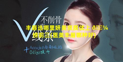 丰唇选哪里妍美资质优上 🐼 榜前三(医美丰唇哪种好)